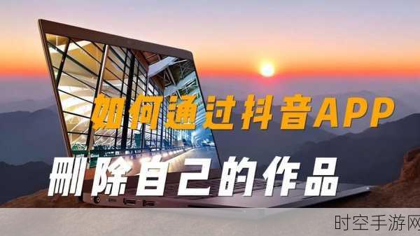 轻松搞定!抖音电脑版删除作品秘籍大公开